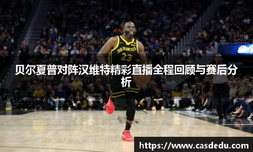 贝尔夏普对阵汉维特精彩直播全程回顾与赛后分析