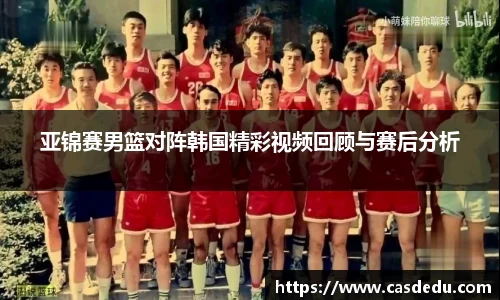 亚锦赛男篮对阵韩国精彩视频回顾与赛后分析
