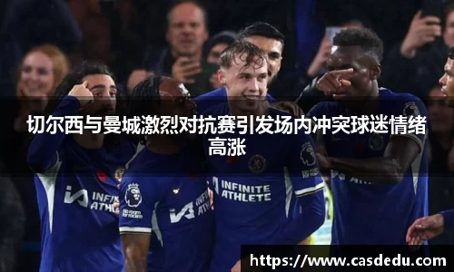 切尔西与曼城激烈对抗赛引发场内冲突球迷情绪高涨